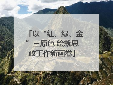 以“红、绿、金”三原色 绘就思政工作新画卷