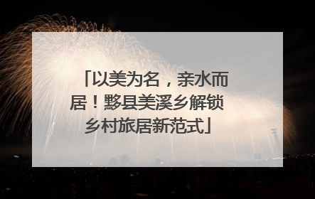 以美为名，亲水而居！黟县美溪乡解锁乡村旅居新范式
