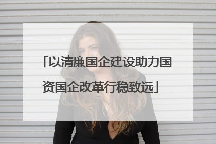 以清廉国企建设助力国资国企改革行稳致远