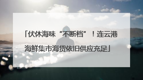 伏休海味“不断档”！连云港海鲜集市海货依旧供应充足