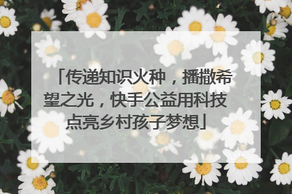 传递知识火种，播撒希望之光，快手公益用科技点亮乡村孩子梦想