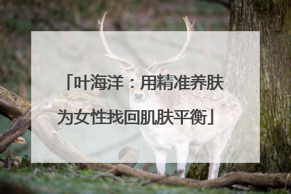 叶海洋：用精准养肤为女性找回肌肤平衡