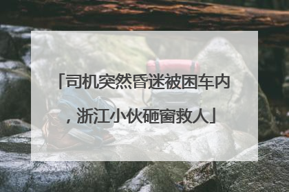司机突然昏迷被困车内，浙江小伙砸窗救人