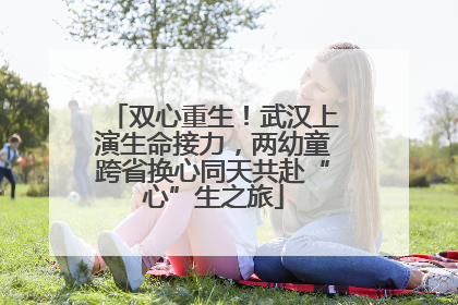 双心重生！武汉上演生命接力，两幼童跨省换心同天共赴“心”生之旅