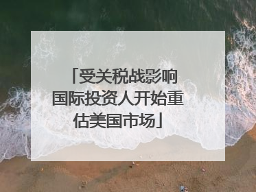 受关税战影响 国际投资人开始重估美国市场