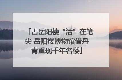 古岳阳楼“活”在笔尖 岳阳楼博物馆借丹青重现千年名楼
