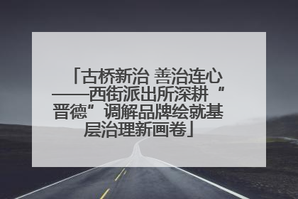 古桥新治 善治连心——西街派出所深耕“晋德”调解品牌绘就基层治理新画卷