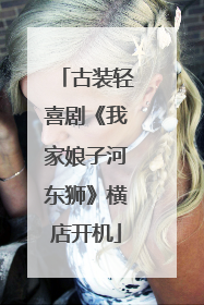 古装轻喜剧《我家娘子河东狮》横店开机