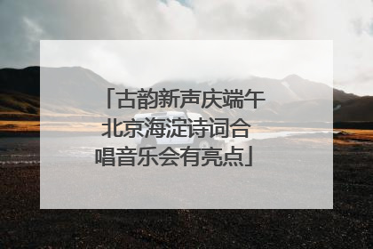 古韵新声庆端午 北京海淀诗词合唱音乐会有亮点