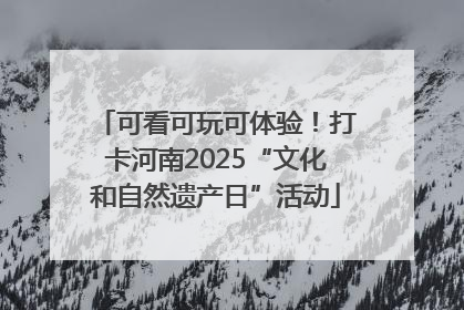 可看可玩可体验！打卡河南2025“文化和自然遗产日”活动