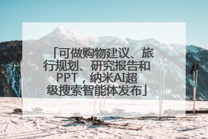 可做购物建议、旅行规划、研究报告和PPT，纳米AI超级搜索智能体发布