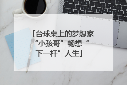 台球桌上的梦想家 “小孩哥”畅想“下一杆”人生