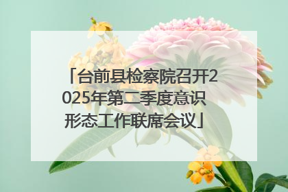 台前县检察院召开2025年第二季度意识形态工作联席会议