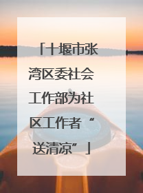十堰市张湾区委社会工作部为社区工作者“送清凉”
