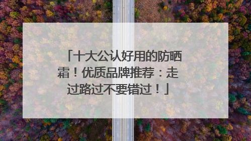 十大公认好用的防晒霜！优质品牌推荐：走过路过不要错过！