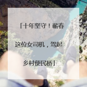 十年坚守！蕲春这位女司机，驾起乡村便民桥