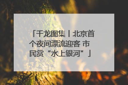 千龙图集丨北京首个夜间漂流迎客 市民赏“水上银河”