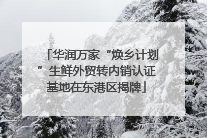 华润万家“焕乡计划”生鲜外贸转内销认证基地在东港区揭牌