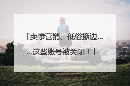 卖惨营销、低俗擦边……这些账号被关闭！