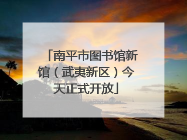 南平市图书馆新馆（武夷新区）今天正式开放