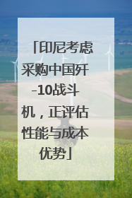 印尼考虑采购中国歼-10战斗机，正评估性能与成本优势