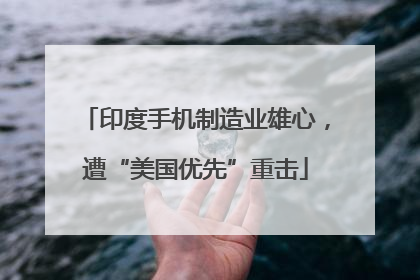 印度手机制造业雄心，遭“美国优先”重击