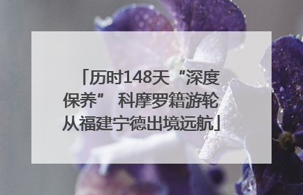 历时148天“深度保养” 科摩罗籍游轮从福建宁德出境远航