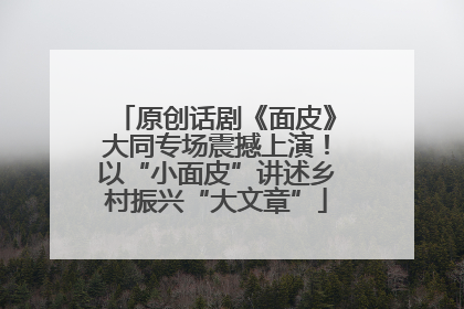 原创话剧《面皮》大同专场震撼上演！以“小面皮”讲述乡村振兴“大文章”