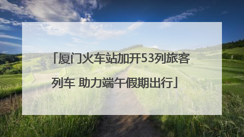 厦门火车站加开53列旅客列车 助力端午假期出行