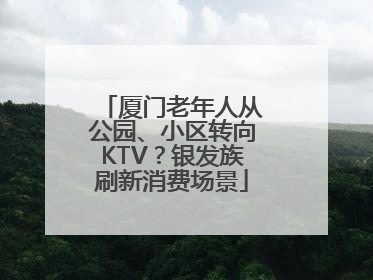 厦门老年人从公园、小区转向KTV？银发族刷新消费场景