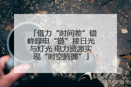 借力“时间差”错峰绿电“链”接日光与灯光 电力资源实现“时空腾挪”