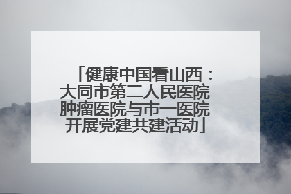 健康中国看山西：大同市第二人民医院肿瘤医院与市一医院开展党建共建活动