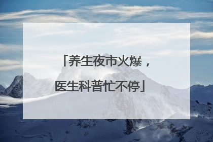 养生夜市火爆，医生科普忙不停