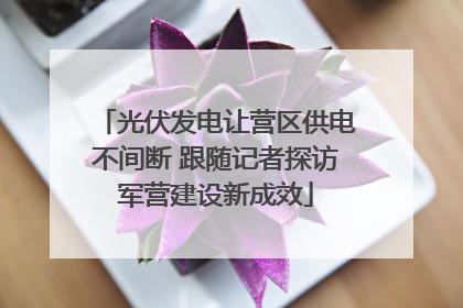光伏发电让营区供电不间断 跟随记者探访军营建设新成效