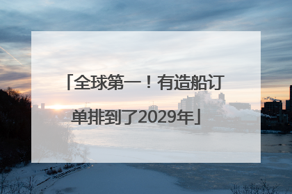 全球第一！有造船订单排到了2029年