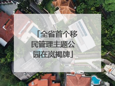 全省首个移民管理主题公园在岚揭牌