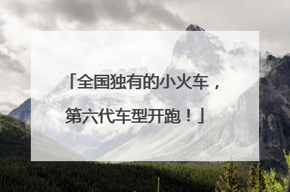 全国独有的小火车，第六代车型开跑！