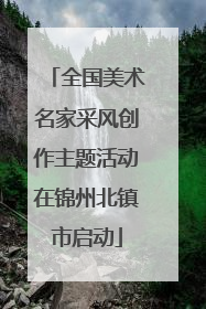 全国美术名家采风创作主题活动在锦州北镇市启动