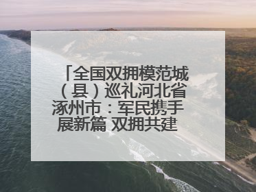全国双拥模范城（县）巡礼河北省涿州市：军民携手展新篇 双拥共建续辉煌