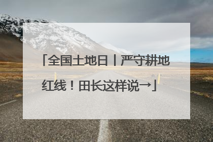 全国土地日丨严守耕地红线！田长这样说→