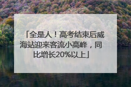 全是人！高考结束后威海站迎来客流小高峰，同比增长20%以上