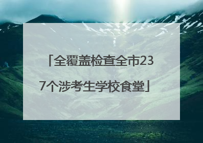 全覆盖检查全市237个涉考生学校食堂