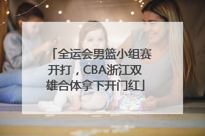 全运会男篮小组赛开打，CBA浙江双雄合体拿下开门红