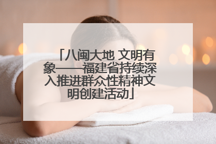 八闽大地 文明有象——福建省持续深入推进群众性精神文明创建活动