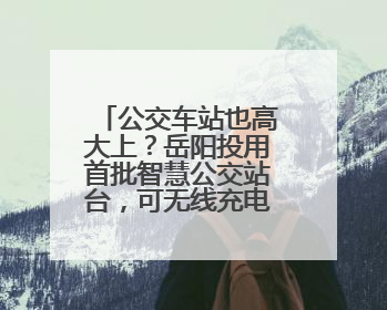 公交车站也高大上？岳阳投用首批智慧公交站台，可无线充电还带卫生间
