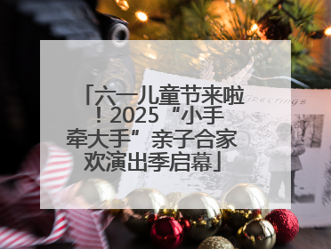 六一儿童节来啦！2025“小手牵大手”亲子合家欢演出季启幕