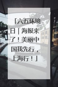 六五环境日｜海报来了！美丽中国我先行，上海行！