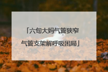 六旬大妈气管狭窄 气管支架解呼吸困局