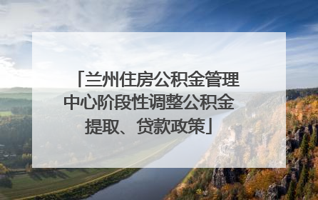 兰州住房公积金管理中心阶段性调整公积金提取、贷款政策