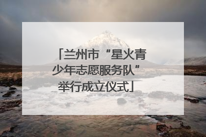 兰州市“星火青少年志愿服务队”举行成立仪式